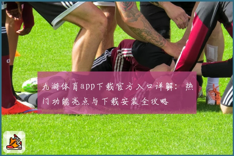 九游体育app下载官方入口详解：热门功能亮点与下载安装全攻略