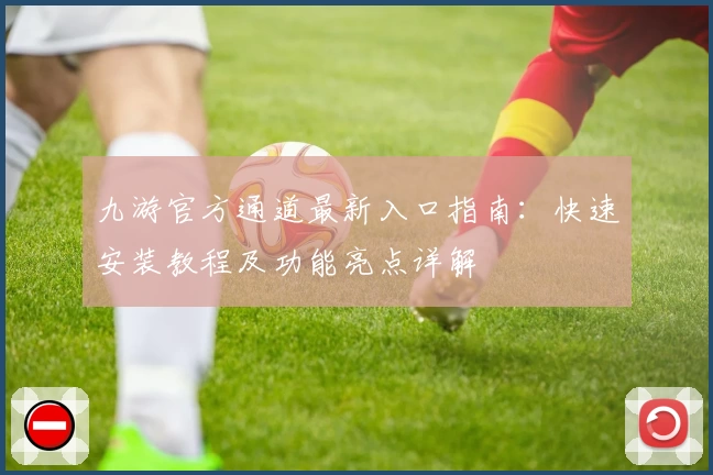 九游官方通道最新入口指南：快速安装教程及功能亮点详解