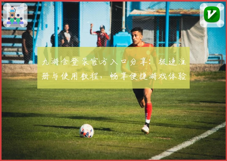 九游会登录官方入口分享:极速注册与使用教程,畅享便捷游戏体验