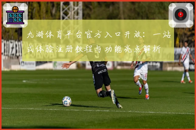 九游体育平台官方入口开放：一站式体验注册教程与功能亮点解析
