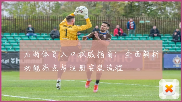 九游体育入口权威指南：全面解析功能亮点与注册安装流程
