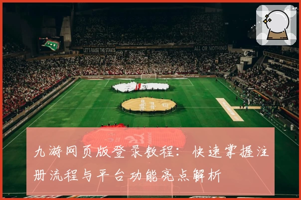 九游网页版登录教程：快速掌握注册流程与平台功能亮点解析