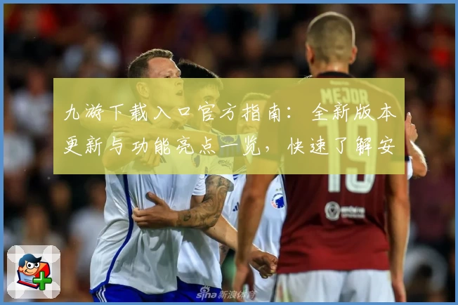 九游下载入口官方指南：全新版本更新与功能亮点一览，快速了解安装注册教程