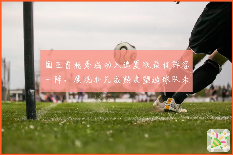 国王首轮秀成功入选夏联最佳阵容一阵，展现非凡成熟度塑造球队未来格局。