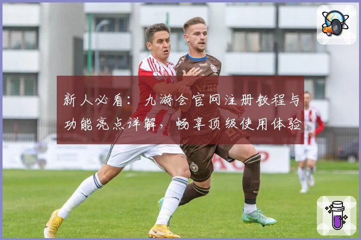 新人必看：九游会官网注册教程与功能亮点详解，畅享顶级使用体验