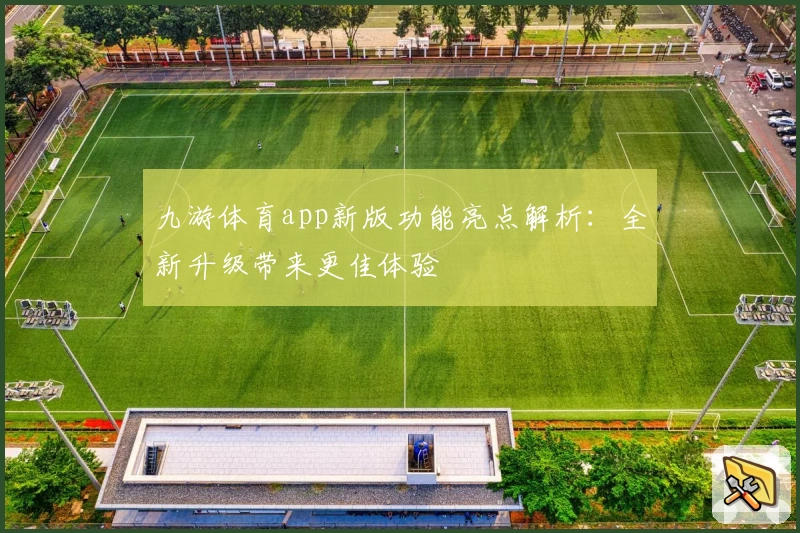 九游体育app新版功能亮点解析：全新升级带来更佳体验