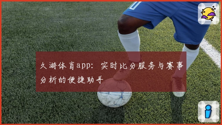 久游体育app：实时比分服务与赛事分析的便捷助手