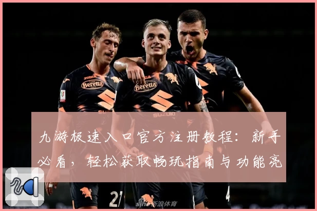 九游极速入口官方注册教程：新手必看，轻松获取畅玩指南与功能亮点