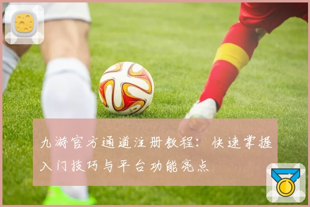 九游官方通道注册教程：快速掌握入门技巧与平台功能亮点