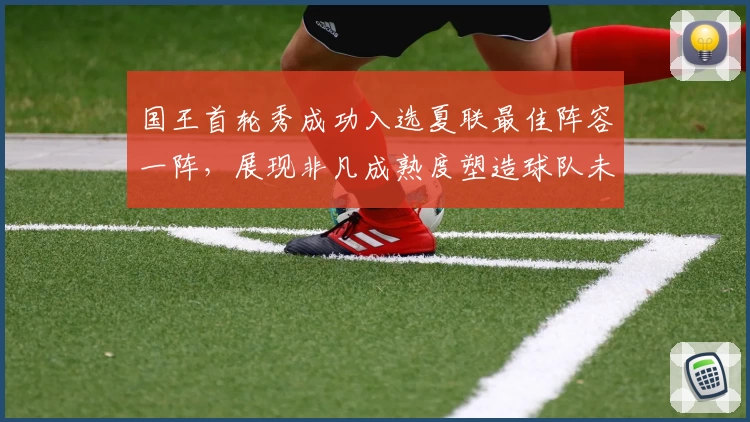 国王首轮秀成功入选夏联最佳阵容一阵，展现非凡成熟度塑造球队未来格局。