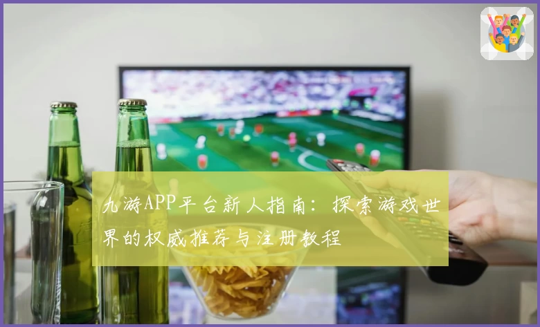 九游APP平台新人指南：探索游戏世界的权威推荐与注册教程