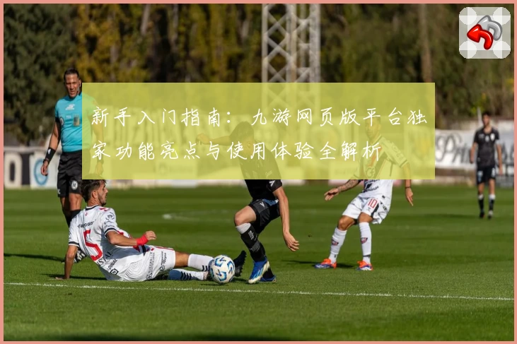 新手入门指南：九游网页版平台独家功能亮点与使用体验全解析