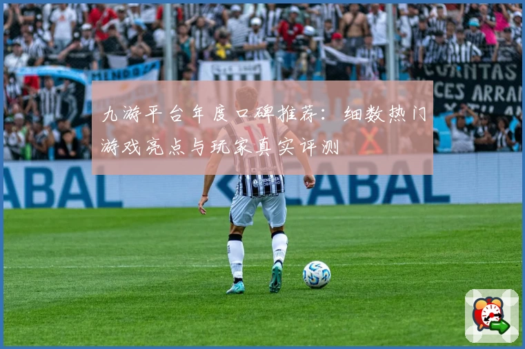 九游平台年度口碑推荐:细数热门游戏亮点与玩家真实评测