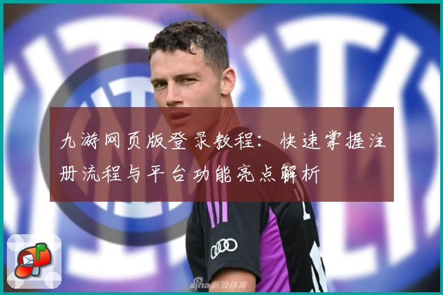 九游网页版登录教程：快速掌握注册流程与平台功能亮点解析