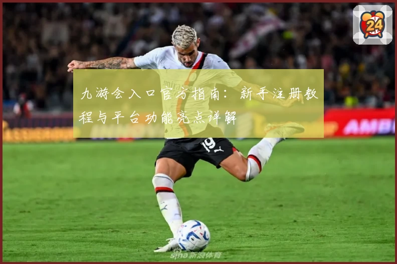 九游会入口官方指南：新手注册教程与平台功能亮点详解