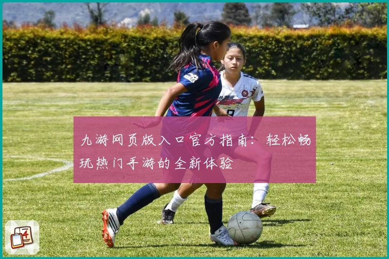 九游网页版入口官方指南：轻松畅玩热门手游的全新体验