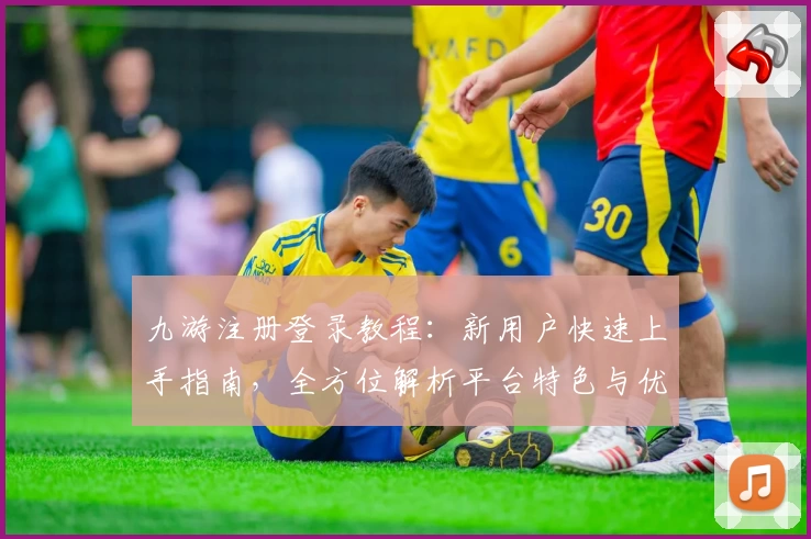 九游注册登录教程：新用户快速上手指南，全方位解析平台特色与优势