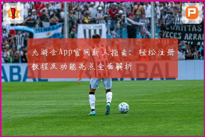 九游会App官网新人指南：轻松注册教程及功能亮点全面解析