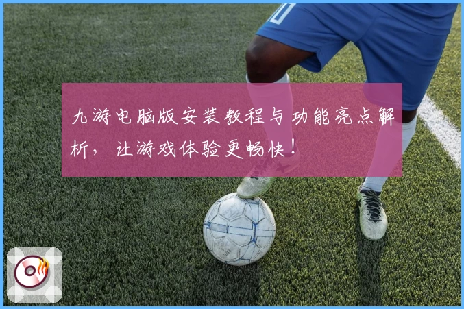 九游电脑版安装教程与功能亮点解析，让游戏体验更畅快！