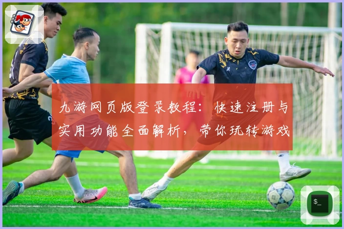 九游网页版登录教程：快速注册与实用功能全面解析，带你玩转游戏新体验