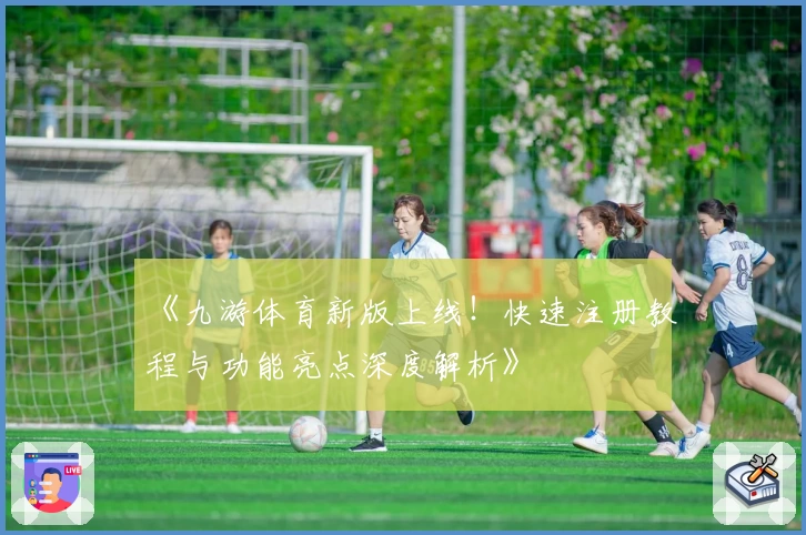 《九游体育新版上线！快速注册教程与功能亮点深度解析》