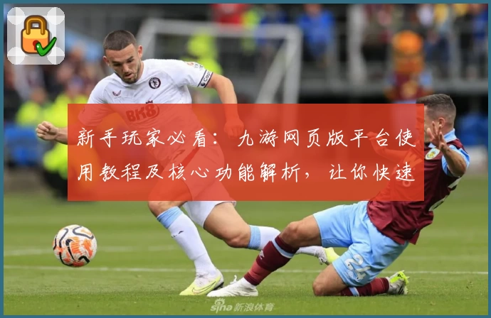 新手玩家必看：九游网页版平台使用教程及核心功能解析，让你快速上手