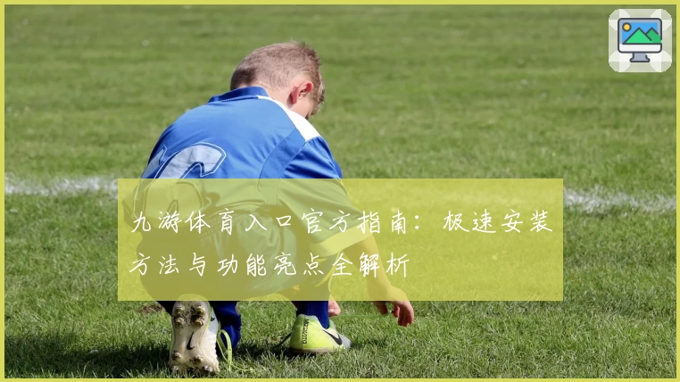 九游体育入口官方指南：极速安装方法与功能亮点全解析
