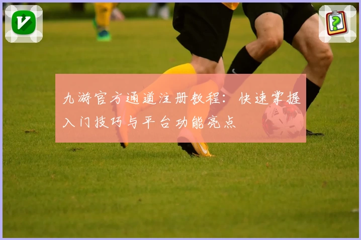 九游官方通道注册教程：快速掌握入门技巧与平台功能亮点