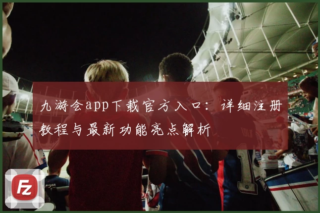 九游会app下载官方入口：详细注册教程与最新功能亮点解析
