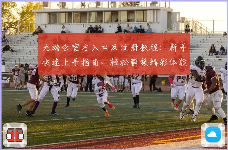 九游会官方入口及注册教程：新手快速上手指南，轻松解锁精彩体验