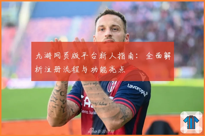 九游网页版平台新人指南:全面解析注册流程与功能亮点