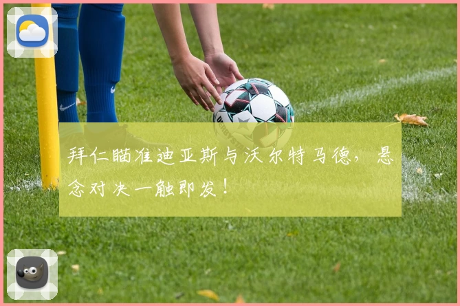 拜仁瞄准迪亚斯与沃尔特马德，悬念对决一触即发！