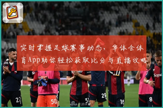 实时掌握足球赛事动态，华体会体育App助你轻松获取比分与直播攻略