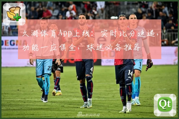 久游体育App上线：实时比分速递，功能一应俱全，球迷必备推荐