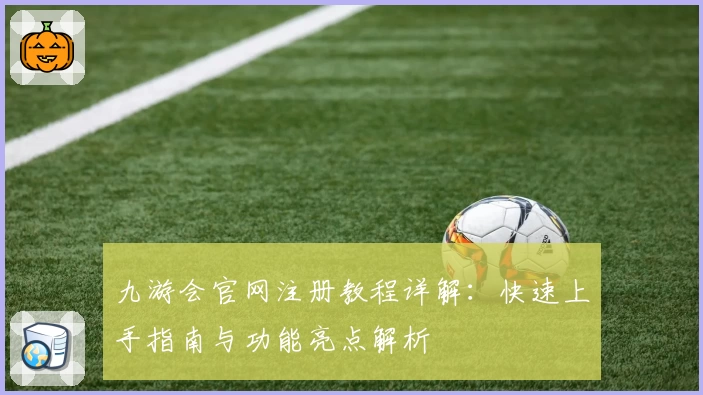 九游会官网注册教程详解:快速上手指南与功能亮点解析