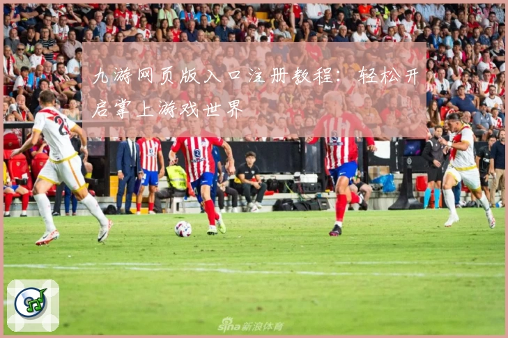 九游网页版入口注册教程：轻松开启掌上游戏世界