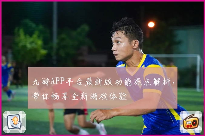 九游APP平台最新版功能亮点解析，带你畅享全新游戏体验