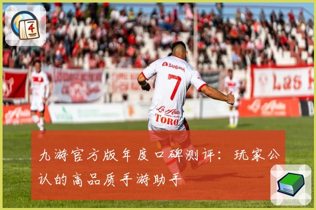 九游官方版年度口碑测评：玩家公认的高品质手游助手