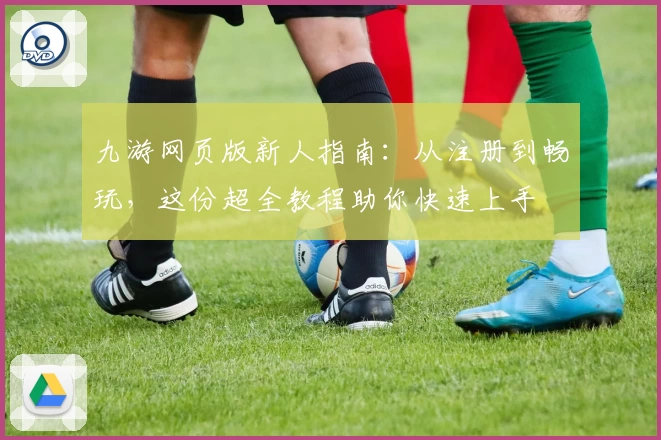 九游网页版新人指南:从注册到畅玩,这份超全教程助你快速上手