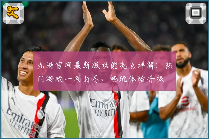 九游官网最新版功能亮点详解：热门游戏一网打尽，畅玩体验升级