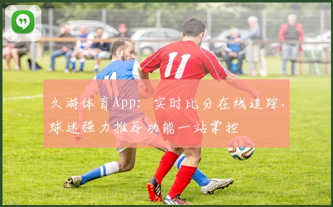久游体育App：实时比分在线追踪，球迷强力推荐功能一站掌控