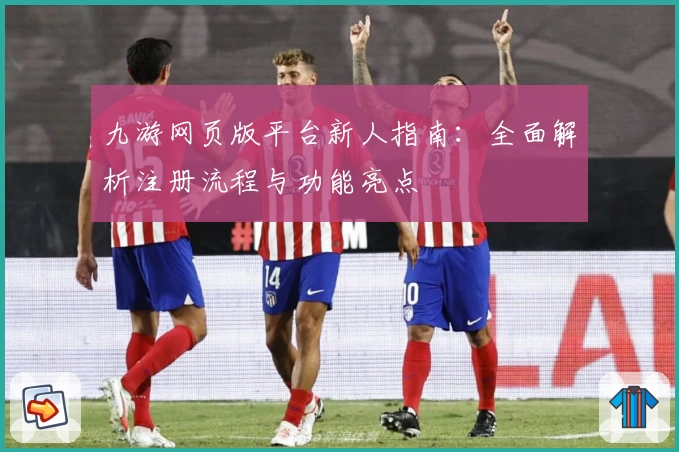 九游网页版平台新人指南：全面解析注册流程与功能亮点