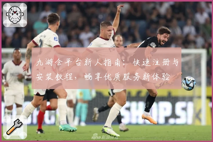 九游会平台新人指南：快速注册与安装教程，畅享优质服务新体验