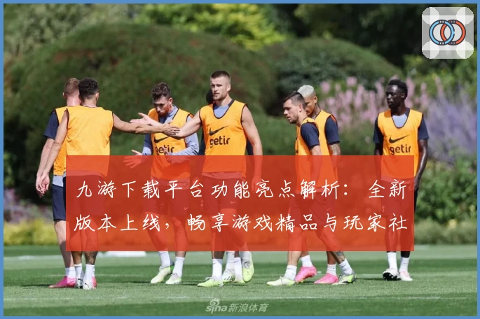 九游下载平台功能亮点解析：全新版本上线，畅享游戏精品与玩家社区互动体验