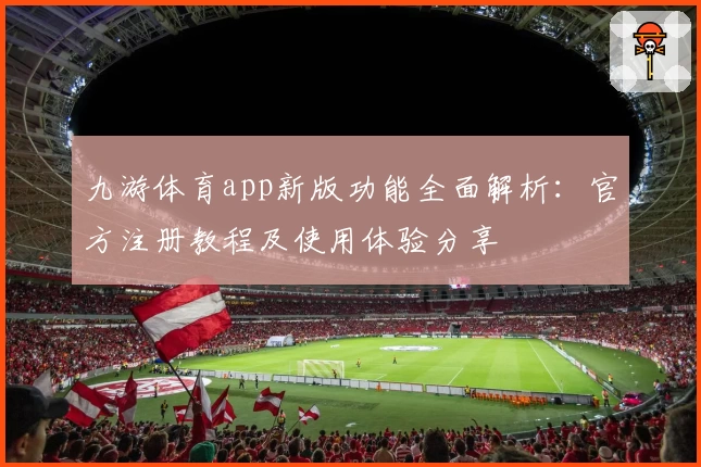 九游体育app新版功能全面解析：官方注册教程及使用体验分享