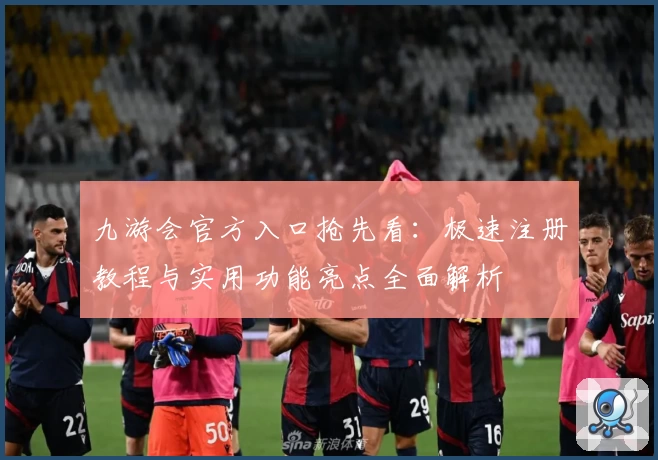 九游会官方入口抢先看：极速注册教程与实用功能亮点全面解析