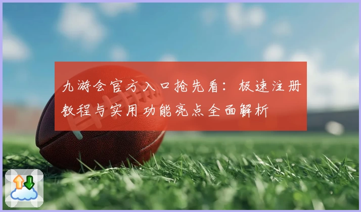 九游会官方入口抢先看：极速注册教程与实用功能亮点全面解析