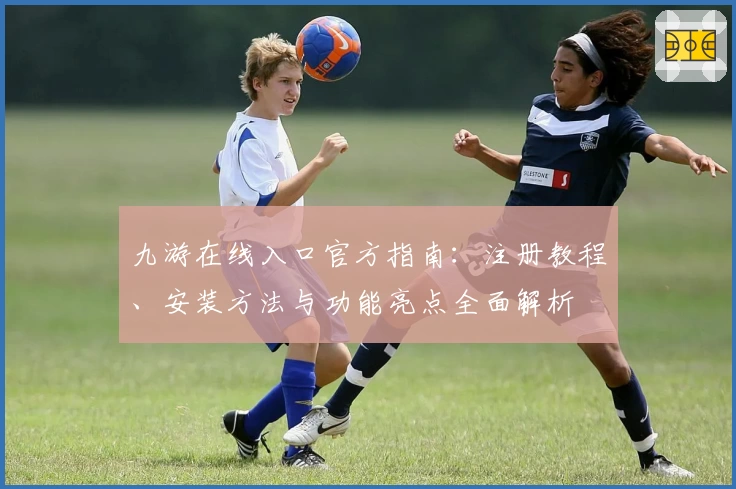 九游在线入口官方指南：注册教程、安装方法与功能亮点全面解析