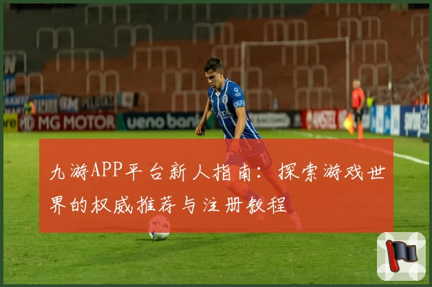 九游APP平台新人指南：探索游戏世界的权威推荐与注册教程