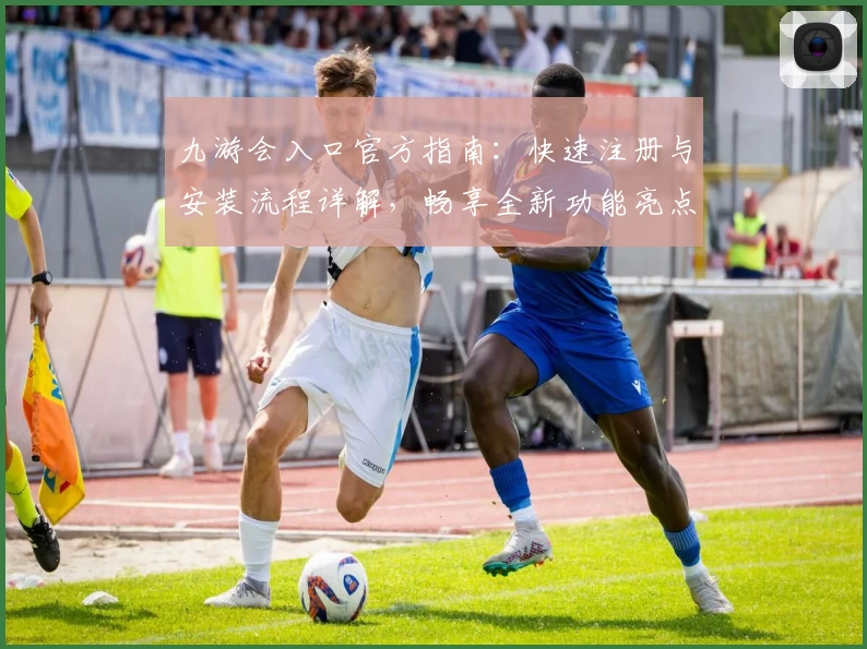九游会入口官方指南：快速注册与安装流程详解，畅享全新功能亮点